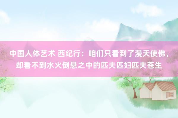 中国人体艺术 西纪行：咱们只看到了漫天使佛，却看不到水火倒悬之中的匹夫匹妇匹夫苍生