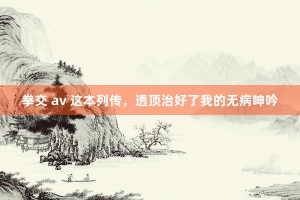 拳交 av 这本列传，透顶治好了我的无病呻吟