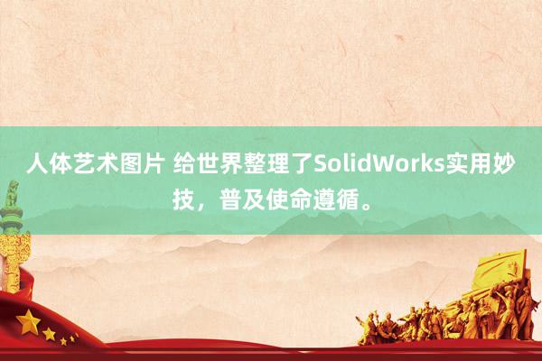 人体艺术图片 给世界整理了SolidWorks实用妙技，普及使命遵循。