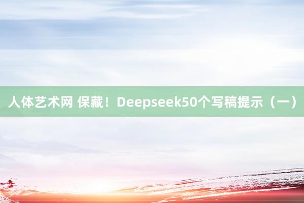 人体艺术网 保藏！Deepseek50个写稿提示（一）