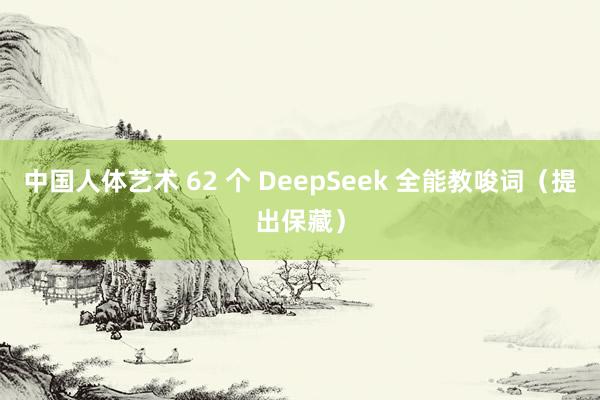 中国人体艺术 62 个 DeepSeek 全能教唆词（提出保藏）