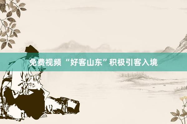 免费视频 “好客山东”积极引客入境