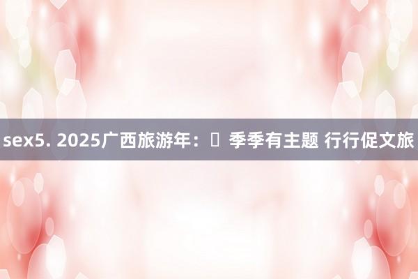 sex5. 2025广西旅游年：​季季有主题 行行促文旅