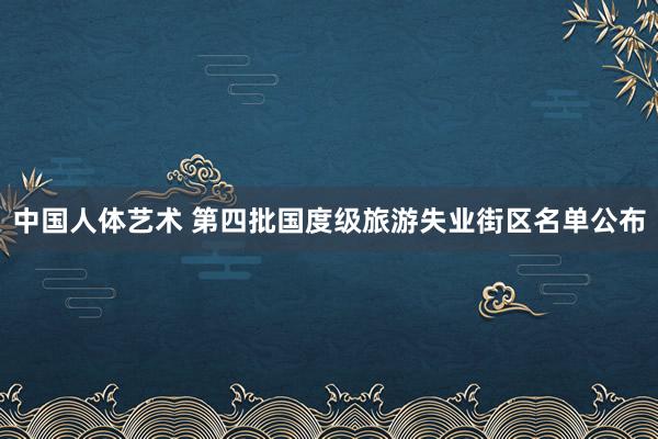 中国人体艺术 第四批国度级旅游失业街区名单公布