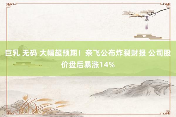 巨乳 无码 大幅超预期！奈飞公布炸裂财报 公司股价盘后暴涨14%