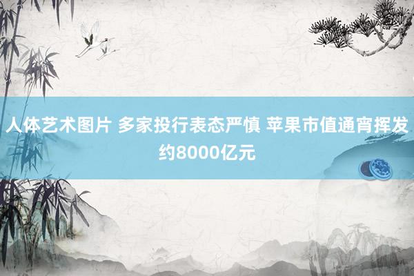 人体艺术图片 多家投行表态严慎 苹果市值通宵挥发约8000亿元
