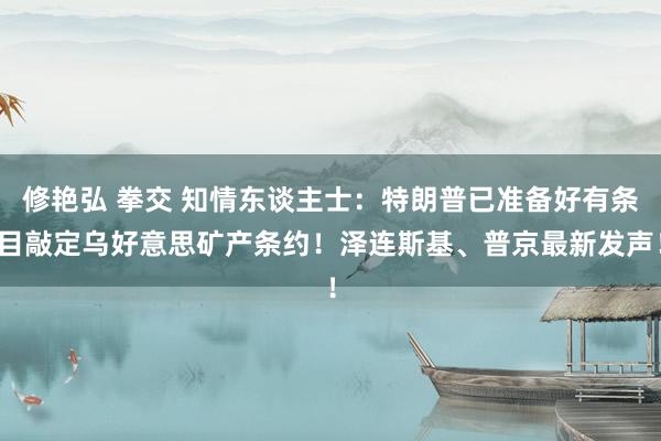 修艳弘 拳交 知情东谈主士：特朗普已准备好有条目敲定乌好意思矿产条约！泽连斯基、普京最新发声！