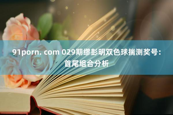 91porn. com 029期缪彭明双色球揣测奖号：首尾组合分析