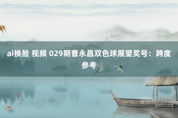 ai换脸 视频 029期曹永昌双色球展望奖号：跨度参考