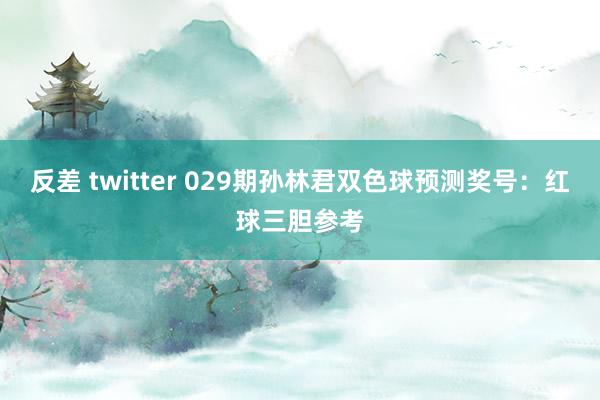 反差 twitter 029期孙林君双色球预测奖号：红球三胆参考