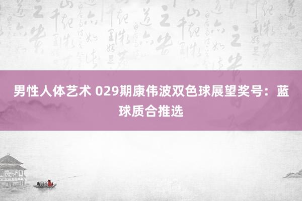 男性人体艺术 029期康伟波双色球展望奖号：蓝球质合推选
