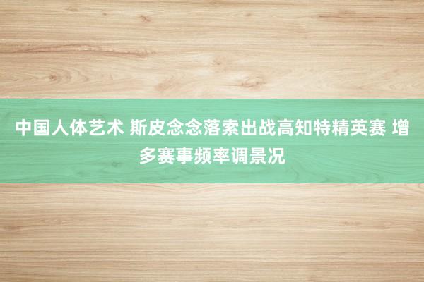 中国人体艺术 斯皮念念落索出战高知特精英赛 增多赛事频率调景况