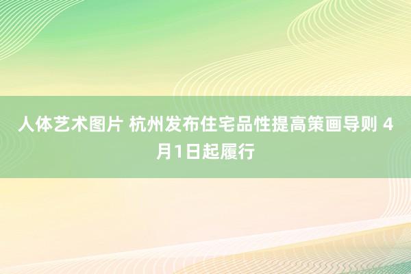 人体艺术图片 杭州发布住宅品性提高策画导则 4月1日起履行