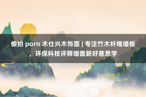 偷拍 porn 木仕兴木饰面 | 专注竹木纤维墙板，环保科技评释墙面新好意思学