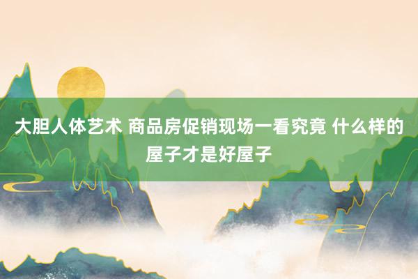 大胆人体艺术 商品房促销现场一看究竟 什么样的屋子才是好屋子