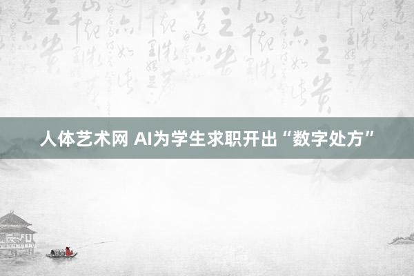 人体艺术网 AI为学生求职开出“数字处方”