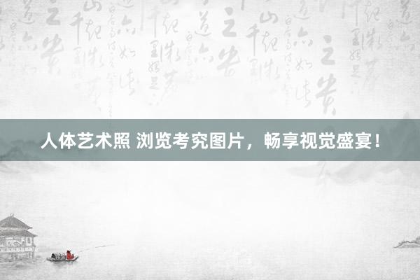 人体艺术照 浏览考究图片，畅享视觉盛宴！