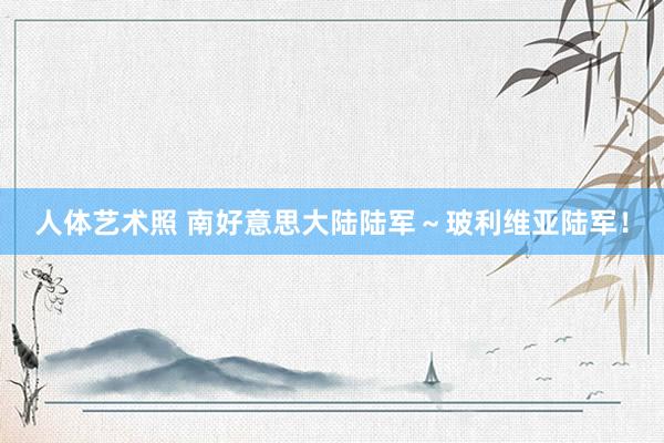 人体艺术照 南好意思大陆陆军～玻利维亚陆军！