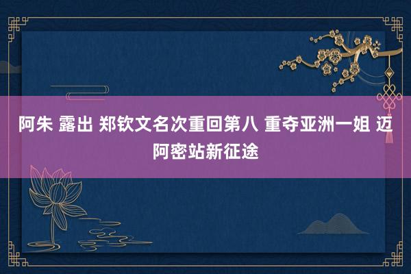 阿朱 露出 郑钦文名次重回第八 重夺亚洲一姐 迈阿密站新征途