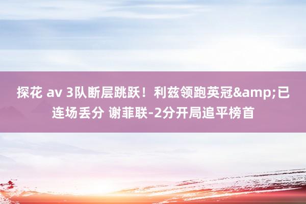 探花 av 3队断层跳跃！利兹领跑英冠&已连场丢分 谢菲联-2分开局追平榜首