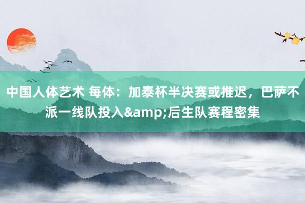中国人体艺术 每体：加泰杯半决赛或推迟，巴萨不派一线队投入&后生队赛程密集