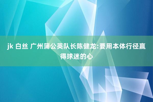 jk 白丝 广州蒲公英队长陈健龙:要用本体行径赢得球迷的心