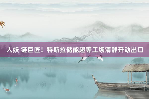 人妖 链巨匠！特斯拉储能超等工场清静开动出口