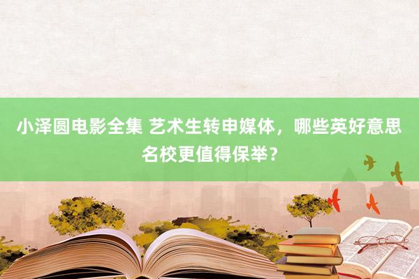 小泽圆电影全集 艺术生转申媒体，哪些英好意思名校更值得保举？