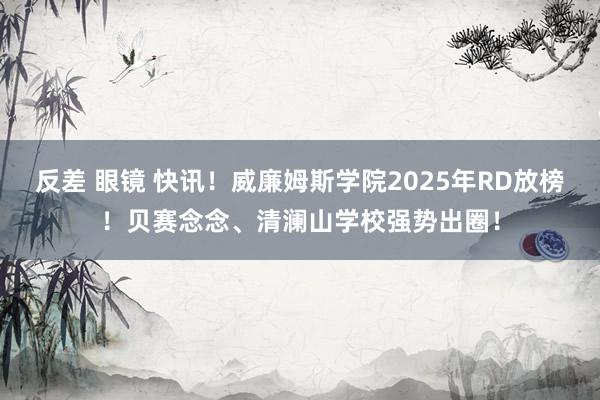 反差 眼镜 快讯！威廉姆斯学院2025年RD放榜！贝赛念念、清澜山学校强势出圈！