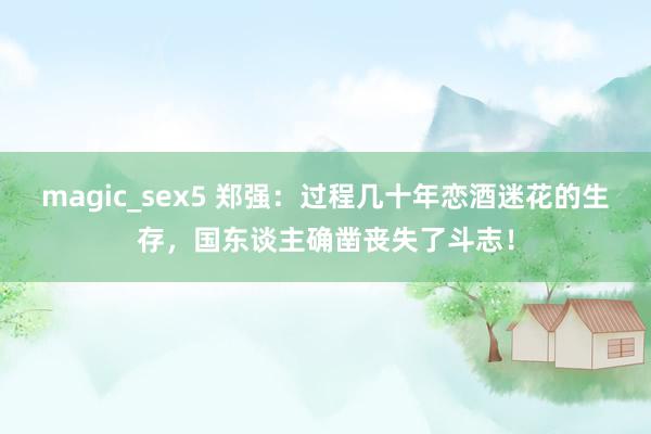magic_sex5 郑强：过程几十年恋酒迷花的生存，国东谈主确凿丧失了斗志！