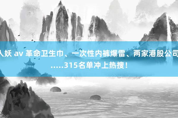 人妖 av 革命卫生巾、一次性内裤爆雷、两家港股公司......315名单冲上热搜！