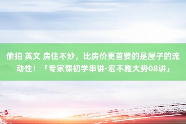 偷拍 英文 房住不炒，比房价更首要的是屋子的流动性！「专家课初学串讲·宏不雅大势08讲」