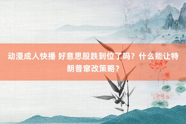 动漫成人快播 好意思股跌到位了吗？什么能让特朗普窜改策略？