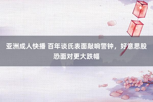 亚洲成人快播 百年谈氏表面敲响警钟，好意思股恐面对更大跌幅