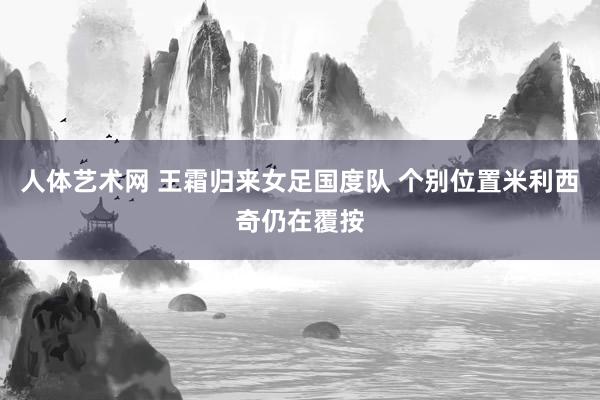 人体艺术网 王霜归来女足国度队 个别位置米利西奇仍在覆按