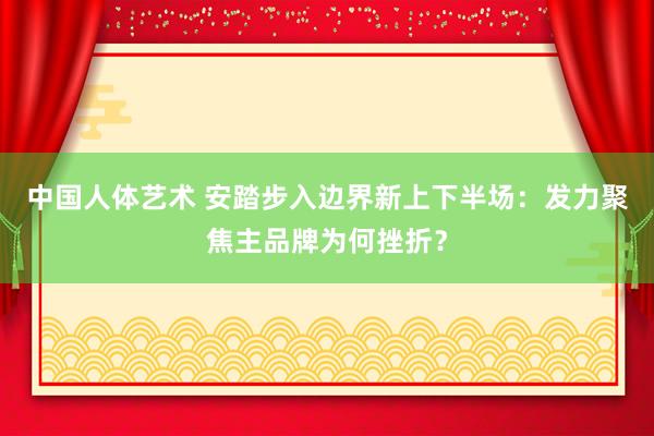 中国人体艺术 安踏步入边界新上下半场：发力聚焦主品牌为何挫折？