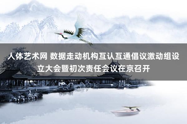 人体艺术网 数据走动机构互认互通倡议激动组设立大会暨初次责任会议在京召开