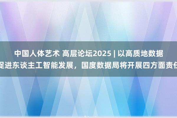 中国人体艺术 高层论坛2025 | 以高质地数据促进东谈主工智能发展，国度数据局将开展四方面责任