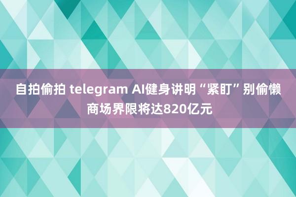 自拍偷拍 telegram AI健身讲明“紧盯”别偷懒 商场界限将达820亿元