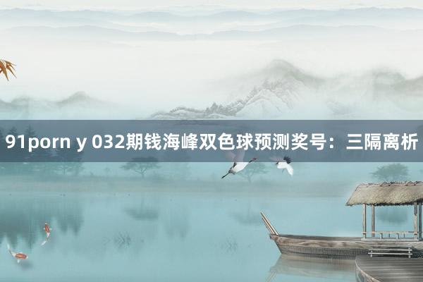 91porn y 032期钱海峰双色球预测奖号：三隔离析