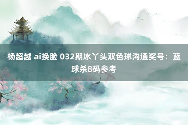 杨超越 ai换脸 032期冰丫头双色球沟通奖号：蓝球杀8码参考