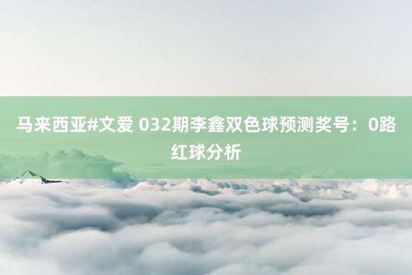 马来西亚#文爱 032期李鑫双色球预测奖号：0路红球分析