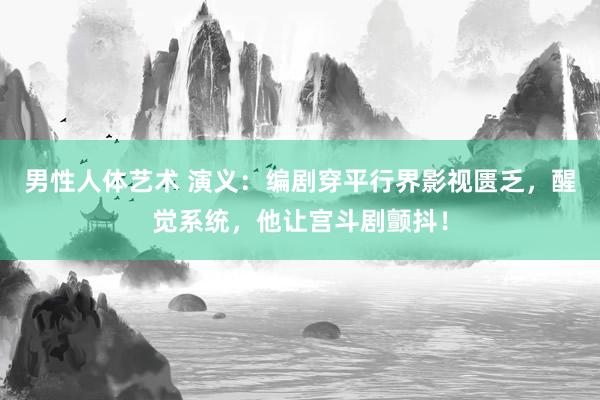男性人体艺术 演义：编剧穿平行界影视匮乏，醒觉系统，他让宫斗剧颤抖！