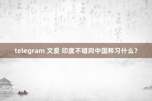 telegram 文爱 印度不错向中国粹习什么？