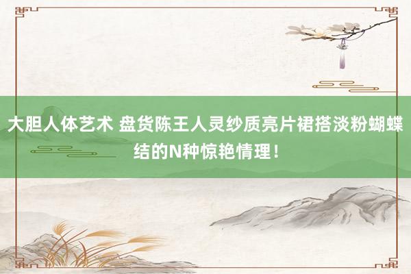 大胆人体艺术 盘货陈王人灵纱质亮片裙搭淡粉蝴蝶结的N种惊艳情理！