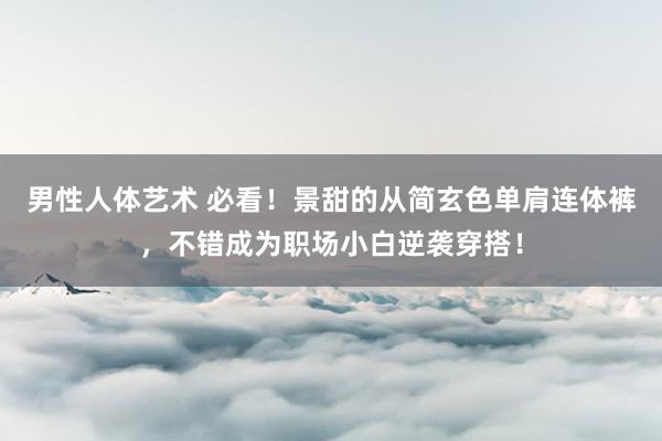 男性人体艺术 必看！景甜的从简玄色单肩连体裤，不错成为职场小白逆袭穿搭！