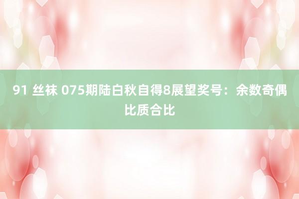 91 丝袜 075期陆白秋自得8展望奖号：余数奇偶比质合比