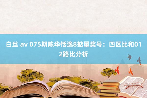 白丝 av 075期陈华恬逸8掂量奖号：四区比和012路比分析