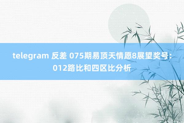 telegram 反差 075期易顶天情愿8展望奖号：012路比和四区比分析