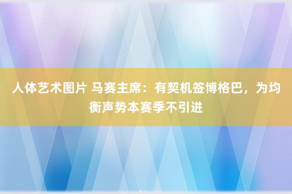 人体艺术图片 马赛主席：有契机签博格巴，为均衡声势本赛季不引进